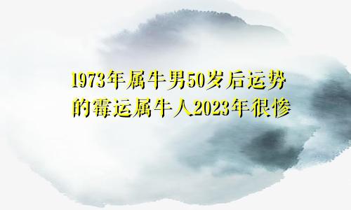 1973年属牛男50岁后运势的霉运属牛人2023年很惨