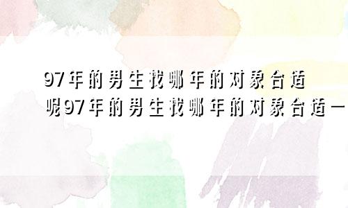 97年的男生找哪年的对象合适呢97年的男生找哪年的对象合适一点