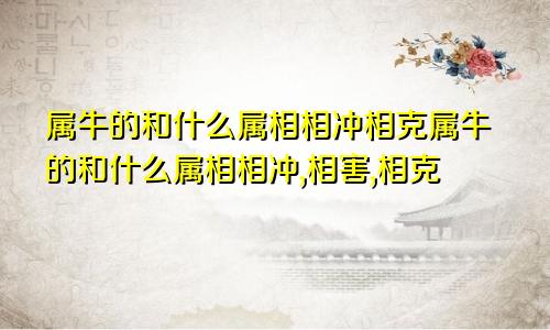 属牛的和什么属相相冲相克属牛的和什么属相相冲,相害,相克