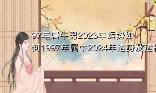 97年属牛男2023年运势如何1997年属牛2024年运势及运程