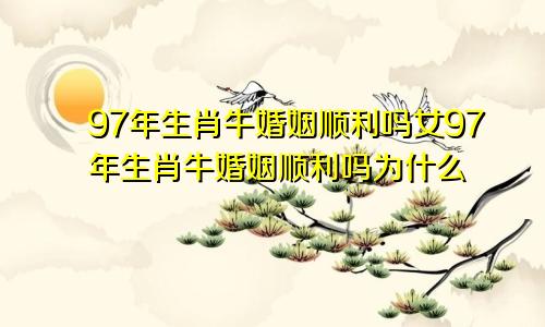 97年生肖牛婚姻顺利吗女97年生肖牛婚姻顺利吗为什么