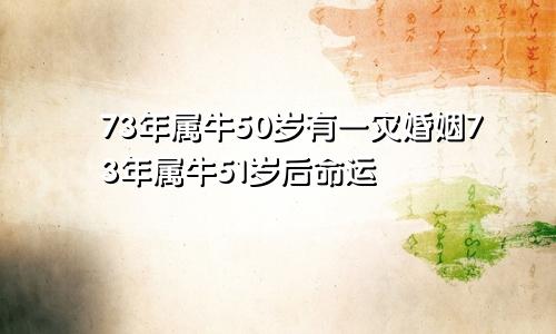 73年属牛50岁有一灾婚姻73年属牛51岁后命运