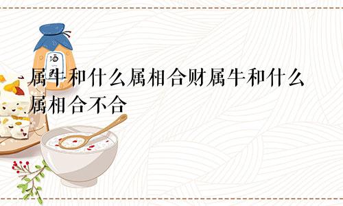 属牛和什么属相合财属牛和什么属相合不合