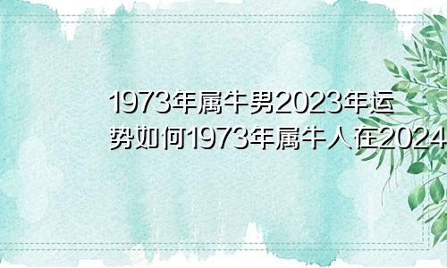 1973年属牛男2023年运势如何1973年属牛人在2024年的运势