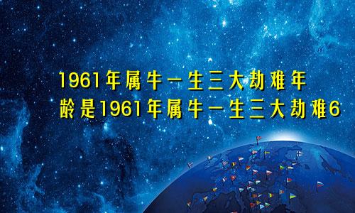 1961年属牛一生三大劫难年龄是1961年属牛一生三大劫难6