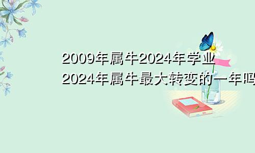 2009年属牛2024年学业2024年属牛最大转变的一年吗