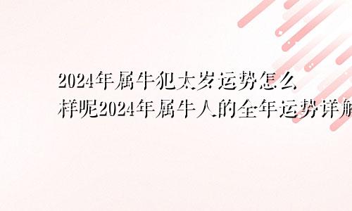 2024年属牛犯太岁运势怎么样呢2024年属牛人的全年运势详解