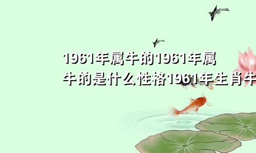 1961年属牛的1961年属牛的是什么性格1961年生肖牛