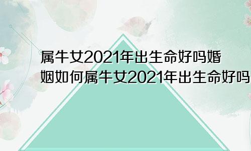 属牛女2021年出生命好吗婚姻如何属牛女2021年出生命好吗命运如何