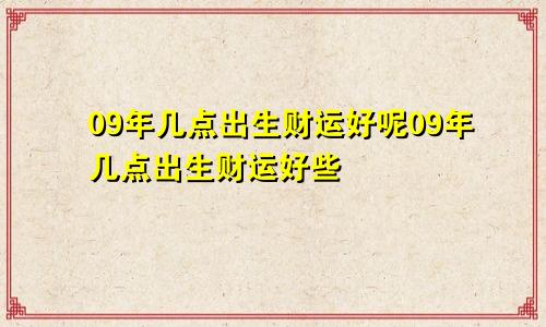 09年几点出生财运好呢09年几点出生财运好些