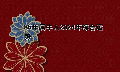 85年属牛人2024年综合运势