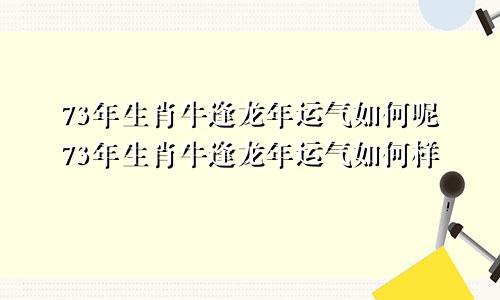 73年生肖牛逢龙年运气如何呢73年生肖牛逢龙年运气如何样