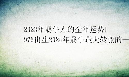 2023年属牛人的全年运势1973出生2024年属牛最大转变的一年吗