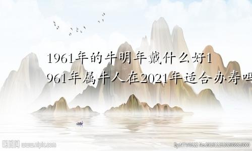 1961年的牛明年戴什么好1961年属牛人在2021年适合办寿吗