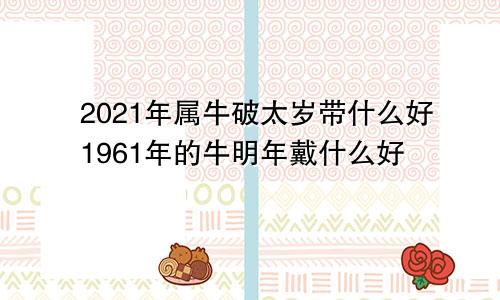 2021年属牛破太岁带什么好1961年的牛明年戴什么好