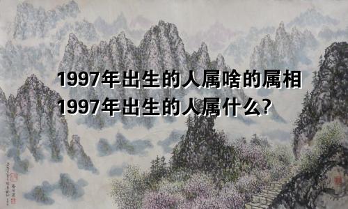 1997年出生的人属啥的属相1997年出生的人属什么?