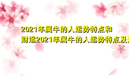 2021年属牛的人运势特点和财运2021年属牛的人运势特点及运程