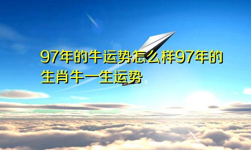 97年的牛运势怎么样97年的生肖牛一生运势