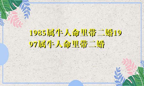 1985属牛人命里带二婚1997属牛人命里带二婚