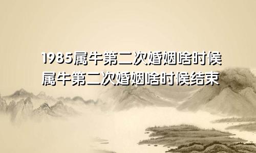 1985属牛第二次婚姻啥时候属牛第二次婚姻啥时候结束