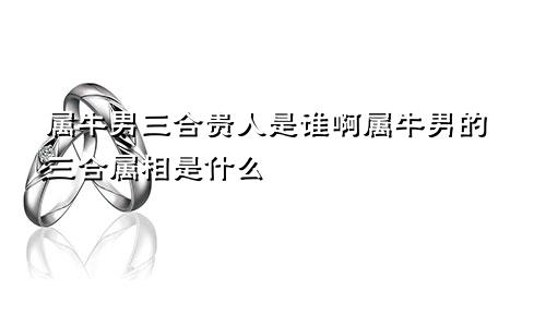 属牛男三合贵人是谁啊属牛男的三合属相是什么