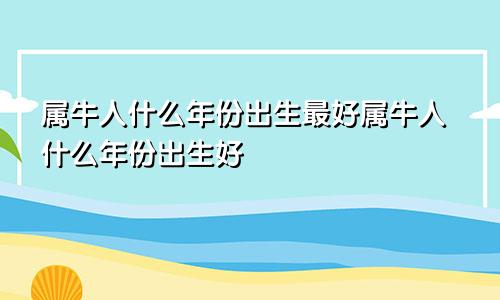 属牛人什么年份出生最好属牛人什么年份出生好