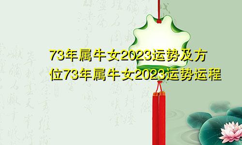 73年属牛女2023运势及方位73年属牛女2023运势运程