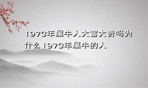 1973年属牛人大富大贵吗为什么1973年属牛的人