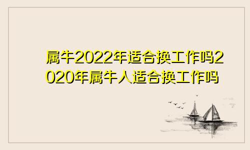 属牛2022年适合换工作吗2020年属牛人适合换工作吗