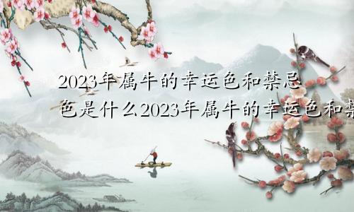 2023年属牛的幸运色和禁忌色是什么2023年属牛的幸运色和禁忌色集雅轩