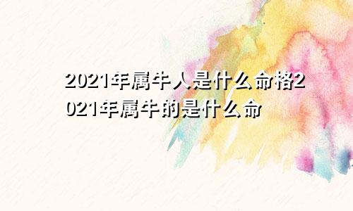 2021年属牛人是什么命格2021年属牛的是什么命