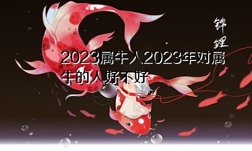 2023属牛人2023年对属牛的人好不好