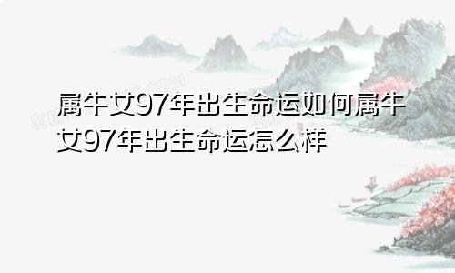 属牛女97年出生命运如何属牛女97年出生命运怎么样