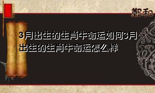 3月出生的生肖牛命运如何3月出生的生肖牛命运怎么样