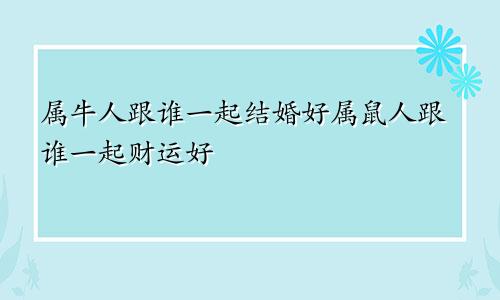 属牛人跟谁一起结婚好属鼠人跟谁一起财运好