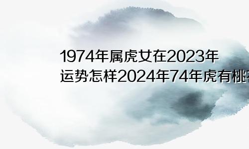 1974年属虎女在2023年运势怎样2024年74年虎有桃花运吗