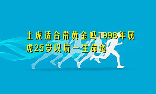 土虎适合带黄金吗1998年属虎25岁以后一生命运