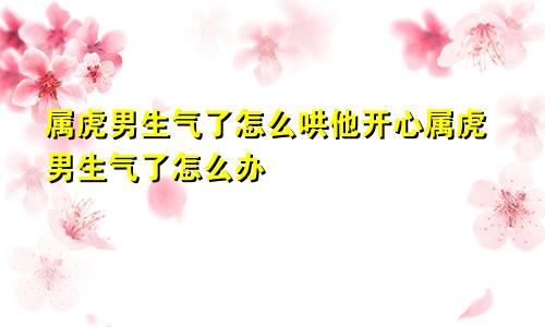 属虎男生气了怎么哄他开心属虎男生气了怎么办