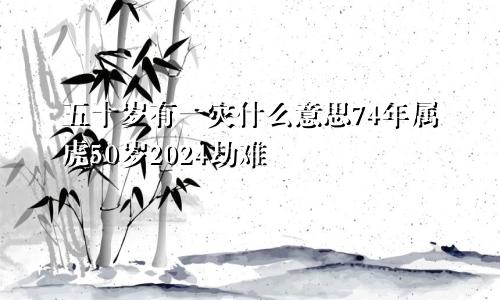 五十岁有一灾什么意思74年属虎50岁2024劫难