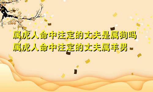 属虎人命中注定的丈夫是属狗吗属虎人命中注定的丈夫属羊男