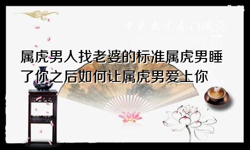 属虎男人找老婆的标准属虎男睡了你之后如何让属虎男爱上你