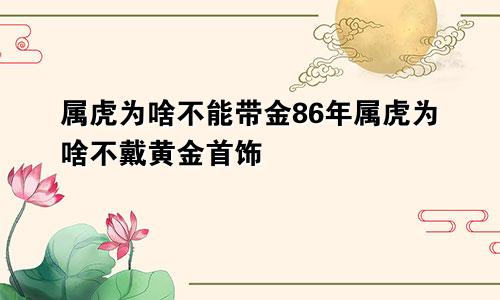 属虎为啥不能带金86年属虎为啥不戴黄金首饰