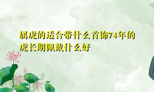 属虎的适合带什么首饰74年的虎长期佩戴什么好