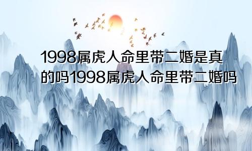 1998属虎人命里带二婚是真的吗1998属虎人命里带二婚吗