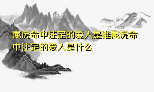 属虎命中注定的爱人是谁属虎命中注定的爱人是什么