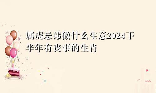 属虎忌讳做什么生意2024下半年有丧事的生肖