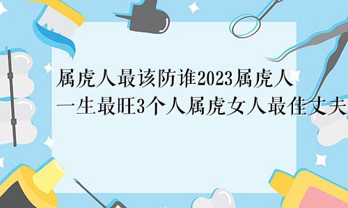 属虎人最该防谁2023属虎人一生最旺3个人属虎女人最佳丈夫