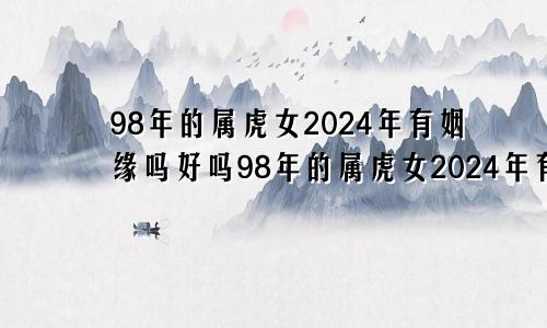 98年的属虎女2024年有姻缘吗好吗98年的属虎女2024年有姻缘吗为什么