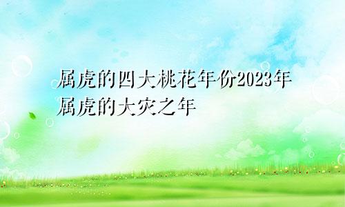 属虎的四大桃花年份2023年属虎的大灾之年