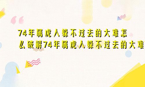 74年属虎人躲不过去的大难怎么破解74年属虎人躲不过去的大难74年己婚虎女感情运